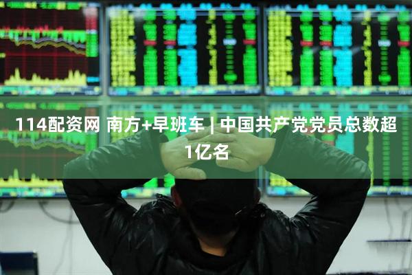 114配资网 南方+早班车 | 中国共产党党员总数超1亿名