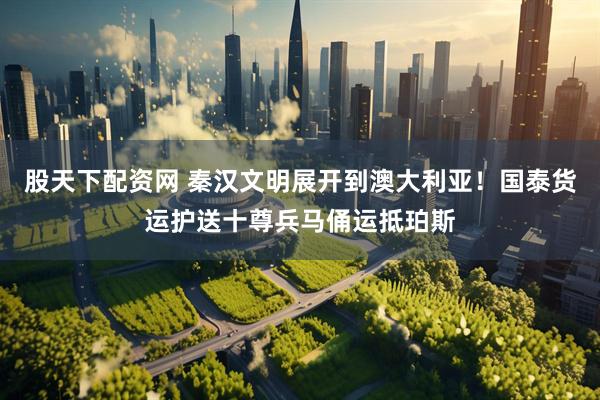 股天下配资网 秦汉文明展开到澳大利亚！国泰货运护送十尊兵马俑运抵珀斯