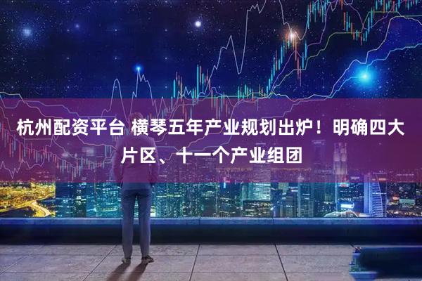 杭州配资平台 横琴五年产业规划出炉！明确四大片区、十一个产业组团