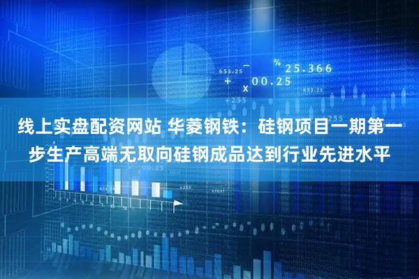 线上实盘配资网站 华菱钢铁：硅钢项目一期第一步生产高端无取向硅钢成品达到行业先进水平