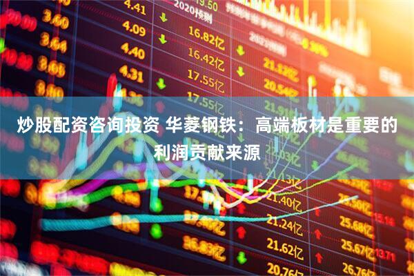 炒股配资咨询投资 华菱钢铁：高端板材是重要的利润贡献来源