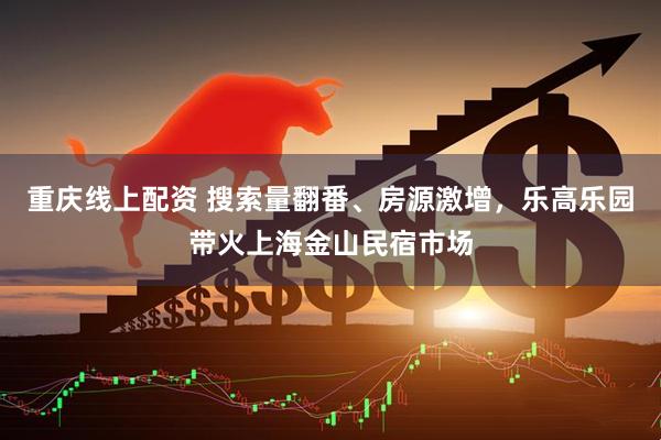 重庆线上配资 搜索量翻番、房源激增，乐高乐园带火上海金山民宿市场
