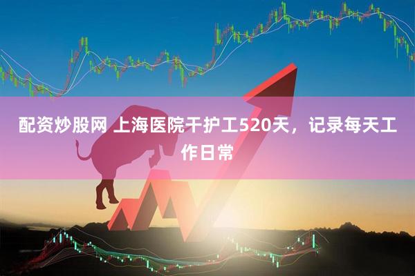 配资炒股网 上海医院干护工520天，记录每天工作日常