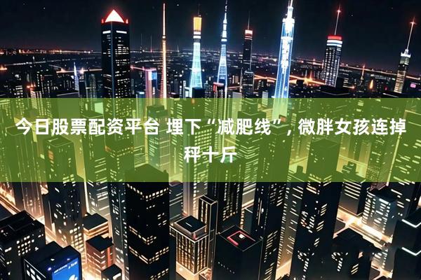 今日股票配资平台 埋下“减肥线”, 微胖女孩连掉秤十斤