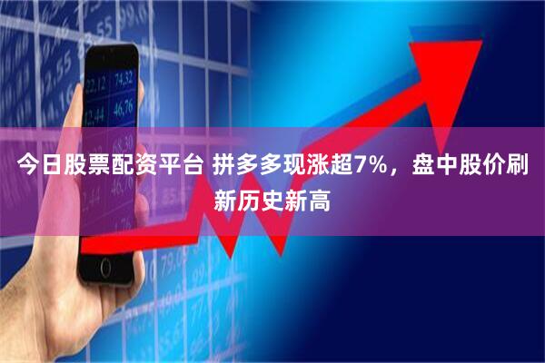今日股票配资平台 拼多多现涨超7%，盘中股价刷新历史新高