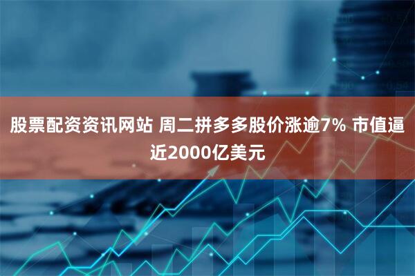 股票配资资讯网站 周二拼多多股价涨逾7% 市值逼近2000亿美元
