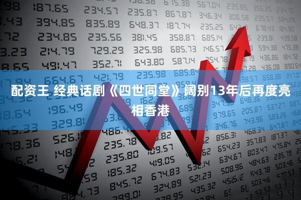 配资王 经典话剧《四世同堂》阔别13年后再度亮相香港