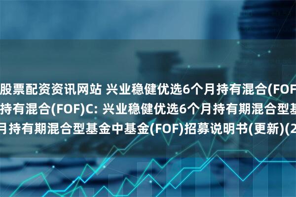 股票配资资讯网站 兴业稳健优选6个月持有混合(FOF)A,兴业稳健优选6个月持有混合(FOF)C: 兴业稳健优选6个月持有期混合型基金中基金(FOF)招募说明书(更新)(2025年第2号)