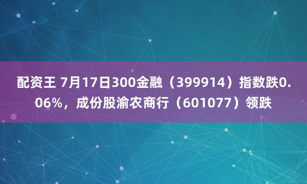 配资王 7月17日300金融（399914）指数跌0.06%，成份股渝农商行（601077）领跌