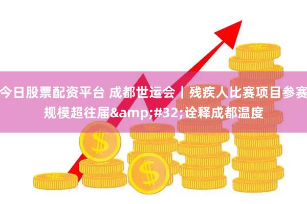今日股票配资平台 成都世运会｜残疾人比赛项目参赛规模超往届&#32;诠释成都温度