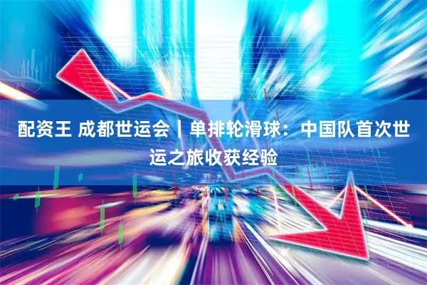 配资王 成都世运会｜单排轮滑球：中国队首次世运之旅收获经验