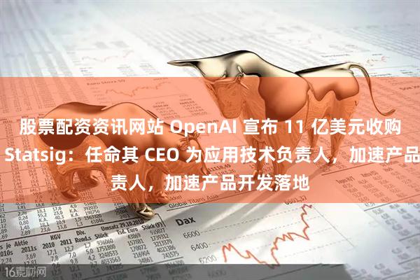股票配资资讯网站 OpenAI 宣布 11 亿美元收购初创公司 Statsig：任命其 CEO 为应用技术负责人，加速产品开发落地