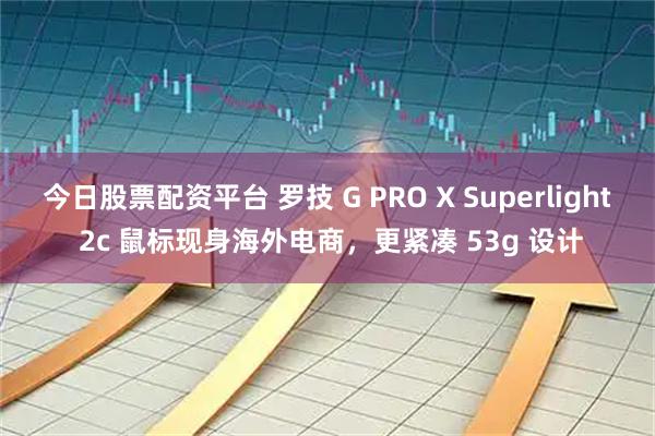 今日股票配资平台 罗技 G PRO X Superlight 2c 鼠标现身海外电商，更紧凑 53g 设计