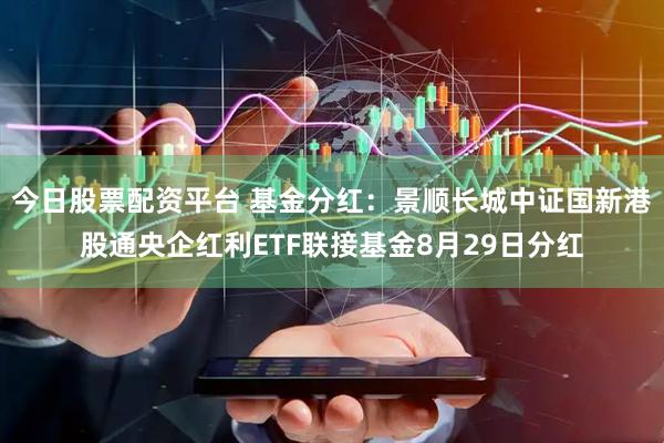 今日股票配资平台 基金分红：景顺长城中证国新港股通央企红利ETF联接基金8月29日分红