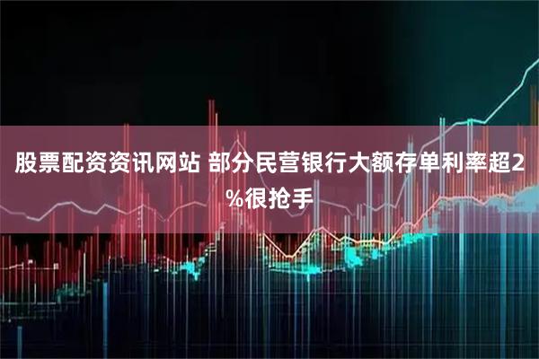 股票配资资讯网站 部分民营银行大额存单利率超2%很抢手