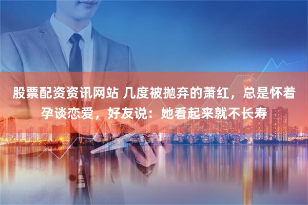 股票配资资讯网站 几度被抛弃的萧红，总是怀着孕谈恋爱，好友说：她看起来就不长寿