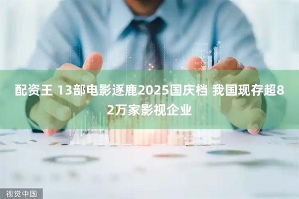 配资王 13部电影逐鹿2025国庆档 我国现存超82万家影视企业