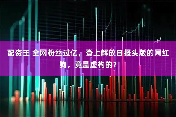 配资王 全网粉丝过亿，登上解放日报头版的网红狗，竟是虚构的？