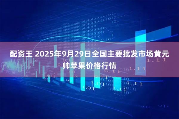 配资王 2025年9月29日全国主要批发市场黄元帅苹果价格行情