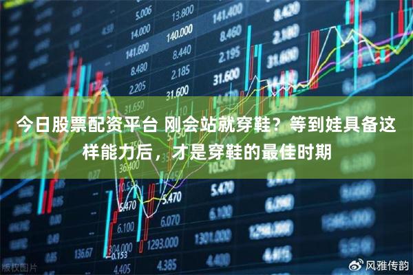 今日股票配资平台 刚会站就穿鞋？等到娃具备这样能力后，才是穿鞋的最佳时期