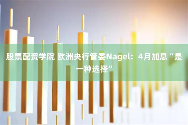 股票配资学院 欧洲央行管委Nagel：4月加息“是一种选择”