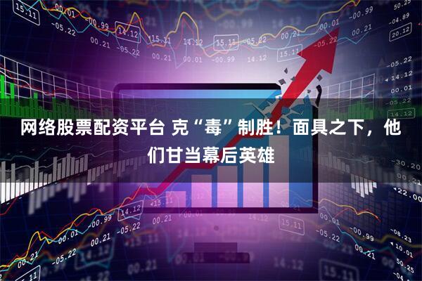 网络股票配资平台 克“毒”制胜！面具之下，他们甘当幕后英雄