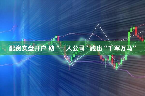 配资实盘开户 助“一人公司”跑出“千军万马”