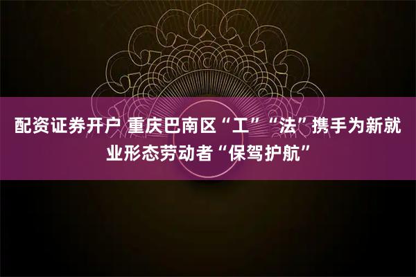 配资证券开户 重庆巴南区“工”“法”携手为新就业形态劳动者“保驾护航”