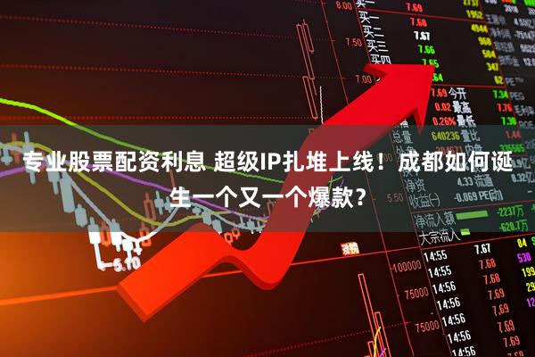 专业股票配资利息 超级IP扎堆上线！成都如何诞生一个又一个爆款？
