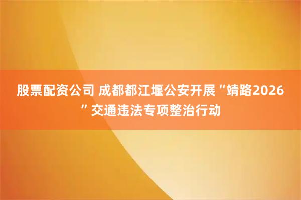 股票配资公司 成都都江堰公安开展“靖路2026”交通违法专项整治行动