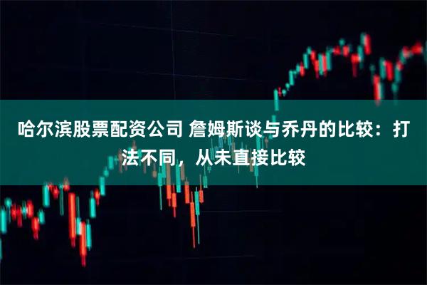 哈尔滨股票配资公司 詹姆斯谈与乔丹的比较：打法不同，从未直接比较