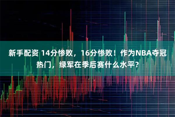 新手配资 14分惨败，16分惨败！作为NBA夺冠热门，绿军在季后赛什么水平？