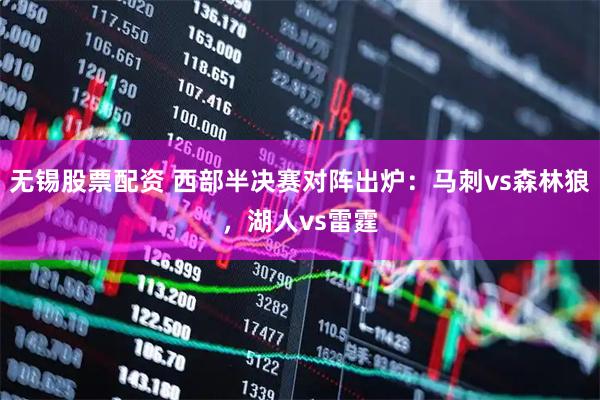 无锡股票配资 西部半决赛对阵出炉：马刺vs森林狼，湖人vs雷霆