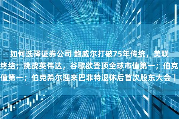如何选择证券公司 鲍威尔打破75年传统,美联储32年“透明时代”将终结;挑战英伟达,谷歌欲登顶全球市值第一;伯克希尔迎来巴菲特退休后首次股东大会|一周国际财经