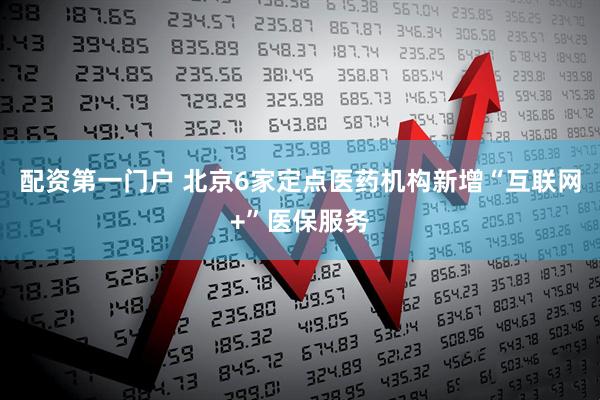 配资第一门户 北京6家定点医药机构新增“互联网+”医保服务