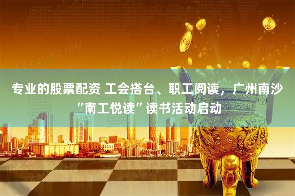 专业的股票配资 工会搭台、职工阅读,广州南沙“南工悦读”读书活动启动