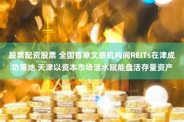 股票配资股票 全国首单文旅机构间REITs在津成功落地 天津以资本市场活水赋能盘活存量资产