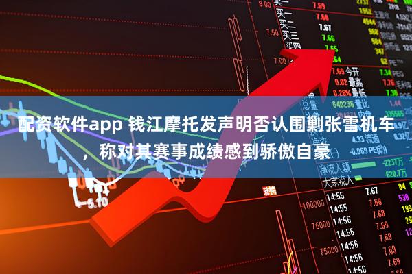 配资软件app 钱江摩托发声明否认围剿张雪机车,称对其赛事成绩感到骄傲自豪
