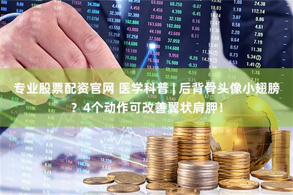 专业股票配资官网 医学科普 | 后背骨头像小翅膀？4个动作可改善翼状肩胛！