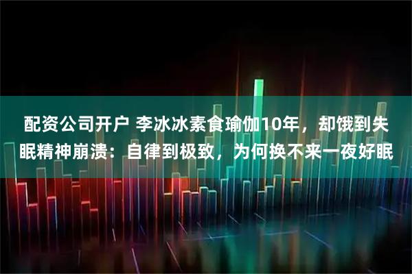 配资公司开户 李冰冰素食瑜伽10年，却饿到失眠精神崩溃：自律到极致，为何换不来一夜好眠